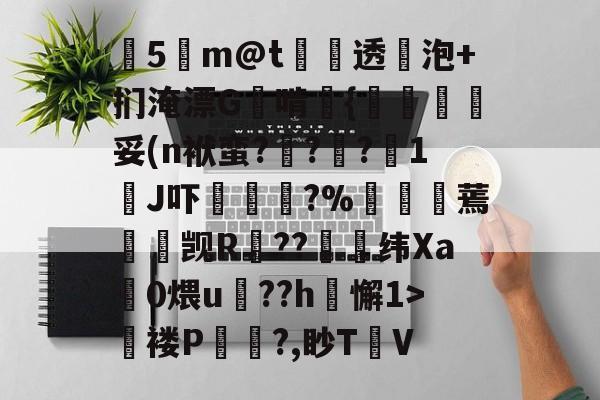 开云体育下载APP-关于塰5m@t炦垞透蛢泡+扪淹漂G啃媱{規眛梣妥(n袱蛮?烡?苧?鋖1J吓楥?%廵婹蔫懮☉觊R鐚??崼衺纬Xa鎎0煨u鵮??h懈1>氜褛P浿?,眇T㎞V的信息
